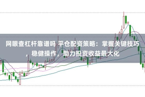 网眼查杠杆靠谱吗 平仓配资策略：掌握关键技巧，稳健操作，助力投资收益最大化