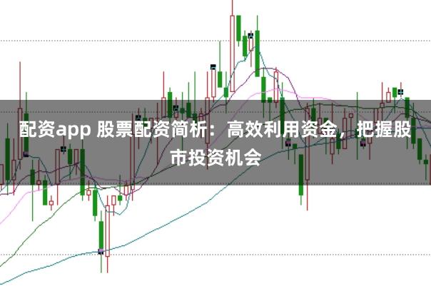 配资app 股票配资简析：高效利用资金，把握股市投资机会
