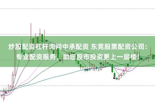 炒股配资杠杆询问中承配资 东莞股票配资公司：专业配资服务，助您股市投资更上一层楼！