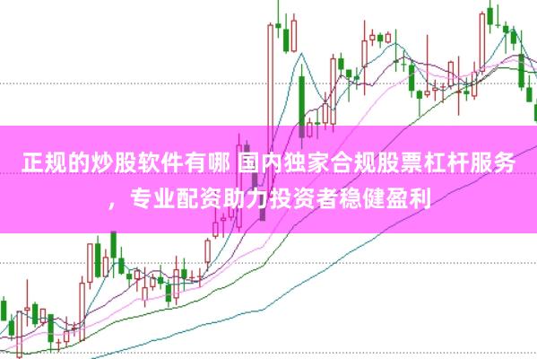 正规的炒股软件有哪 国内独家合规股票杠杆服务，专业配资助力投资者稳健盈利