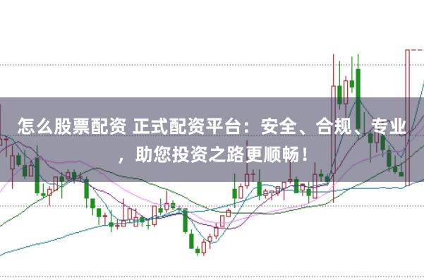 怎么股票配资 正式配资平台：安全、合规、专业，助您投资之路更顺畅！