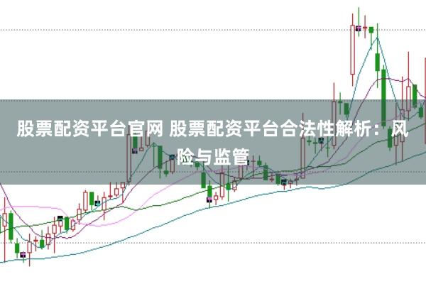 股票配资平台官网 股票配资平台合法性解析：风险与监管