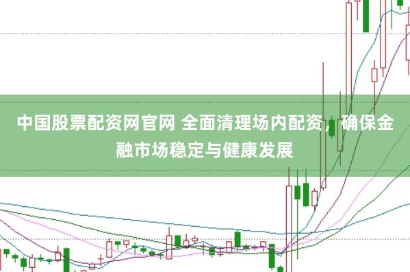 中国股票配资网官网 全面清理场内配资，确保金融市场稳定与健康发展