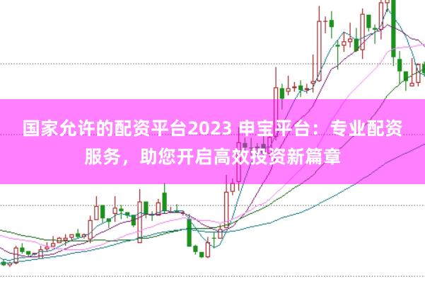 国家允许的配资平台2023 申宝平台：专业配资服务，助您开启高效投资新篇章