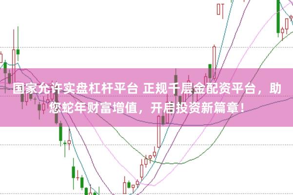 国家允许实盘杠杆平台 正规千层金配资平台，助您蛇年财富增值，开启投资新篇章！