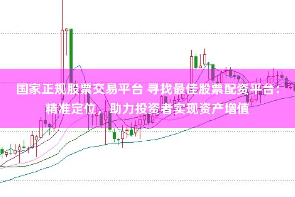 国家正规股票交易平台 寻找最佳股票配资平台：精准定位，助力投资者实现资产增值