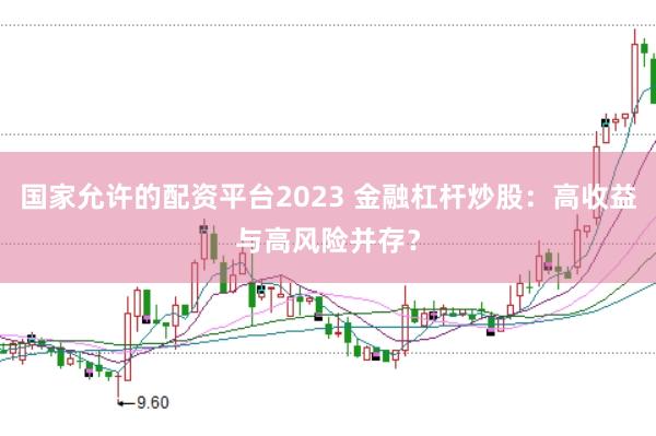 国家允许的配资平台2023 金融杠杆炒股：高收益与高风险并存？
