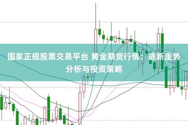 国家正规股票交易平台 黄金期货行情：最新走势分析与投资策略