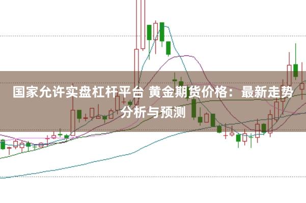 国家允许实盘杠杆平台 黄金期货价格：最新走势分析与预测