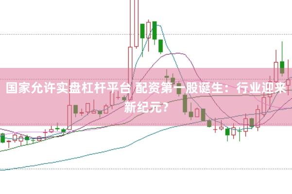 国家允许实盘杠杆平台 配资第一股诞生：行业迎来新纪元？