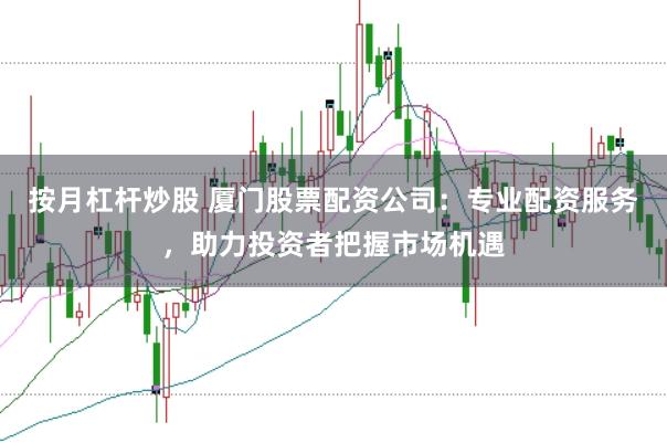 按月杠杆炒股 厦门股票配资公司：专业配资服务，助力投资者把握市场机遇