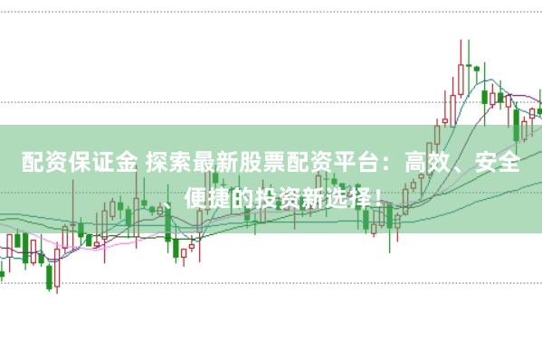 配资保证金 探索最新股票配资平台：高效、安全、便捷的投资新选择！