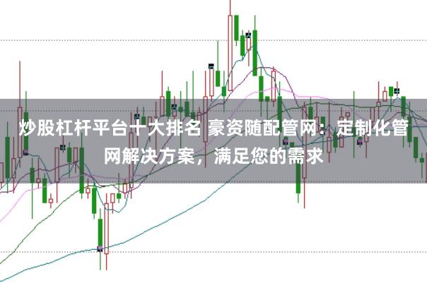 炒股杠杆平台十大排名 豪资随配管网：定制化管网解决方案，满足您的需求