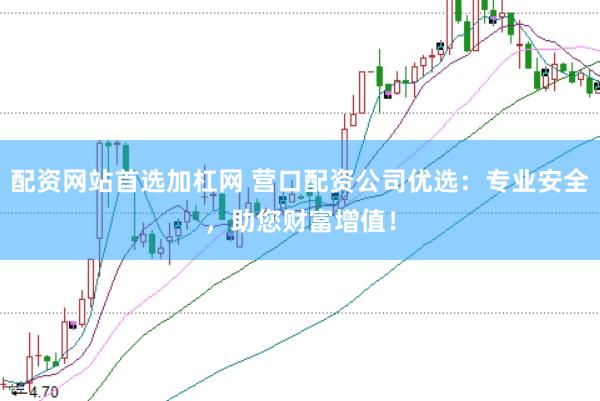 配资网站首选加杠网 营口配资公司优选：专业安全，助您财富增值！
