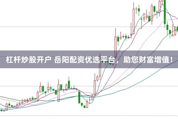 杠杆炒股开户 岳阳配资优选平台，助您财富增值！