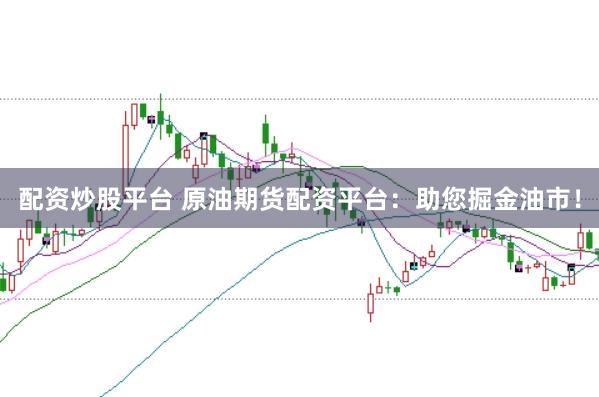 配资炒股平台 原油期货配资平台：助您掘金油市！
