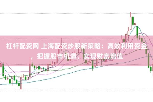 杠杆配资网 上海配资炒股新策略：高效利用资金，把握股市机遇，实现财富增值