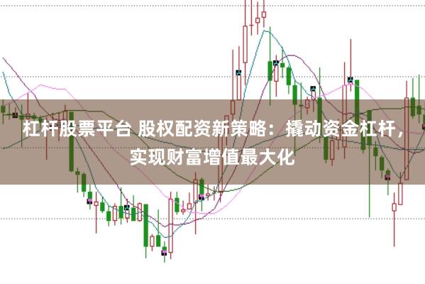 杠杆股票平台 股权配资新策略：撬动资金杠杆，实现财富增值最大化