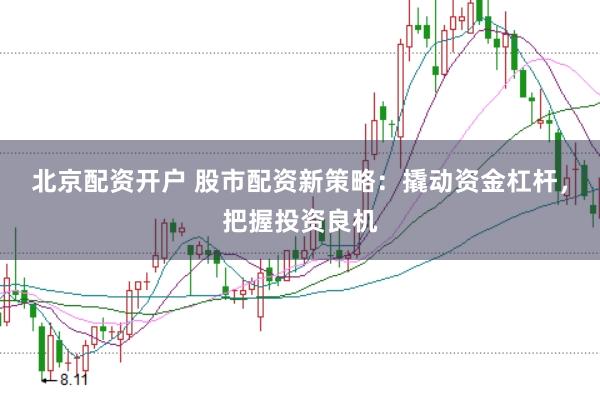 北京配资开户 股市配资新策略：撬动资金杠杆，把握投资良机