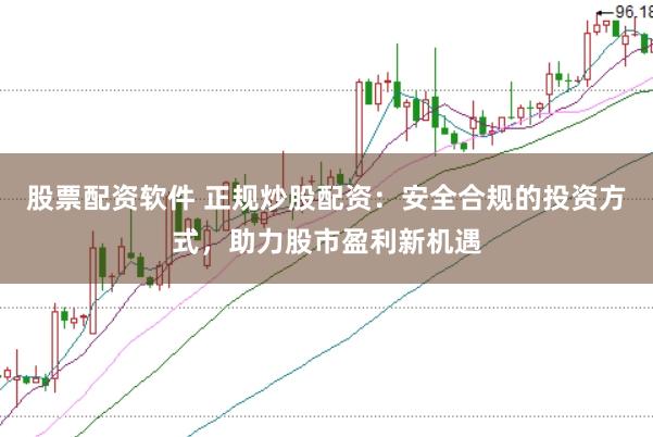 股票配资软件 正规炒股配资：安全合规的投资方式，助力股市盈利新机遇