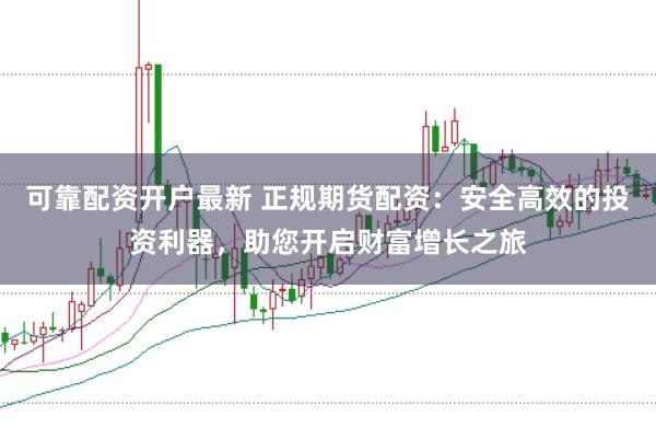 可靠配资开户最新 正规期货配资：安全高效的投资利器，助您开启财富增长之旅