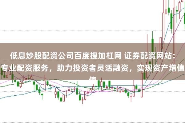 低息炒股配资公司百度搜加杠网 证券配资网站：专业配资服务，助力投资者灵活融资，实现资产增值