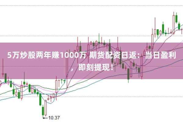 5万炒股两年赚1000万 期货配资日返：当日盈利，即刻提现！