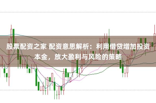 股票配资之家 配资意思解析：利用借贷增加投资本金，放大盈利与风险的策略