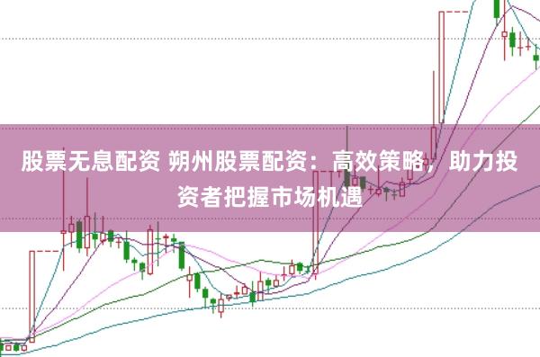 股票无息配资 朔州股票配资：高效策略，助力投资者把握市场机遇