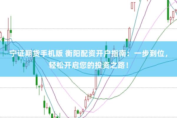 宁证期货手机版 衡阳配资开户指南：一步到位，轻松开启您的投资之路！