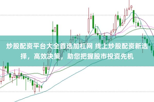炒股配资平台大全首选加杠网 线上炒股配资新选择，高效决策，助您把握股市投资先机