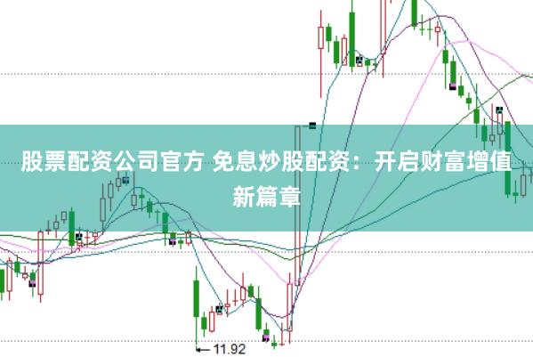 股票配资公司官方 免息炒股配资：开启财富增值新篇章