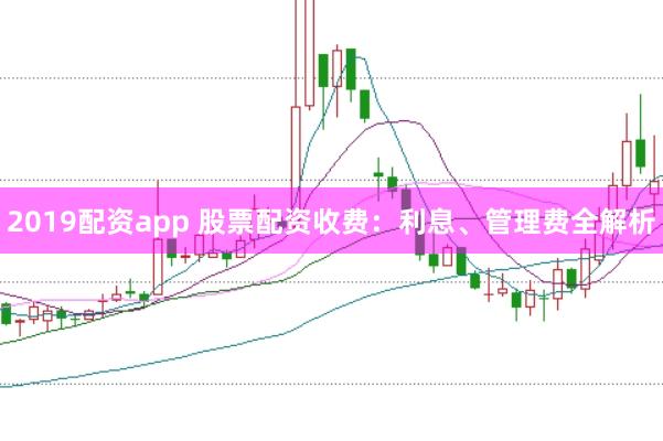 2019配资app 股票配资收费：利息、管理费全解析