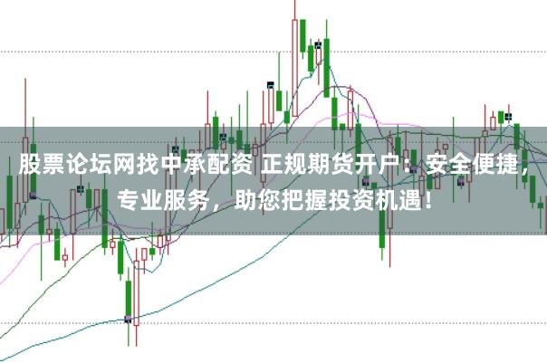 股票论坛网找中承配资 正规期货开户：安全便捷，专业服务，助您把握投资机遇！