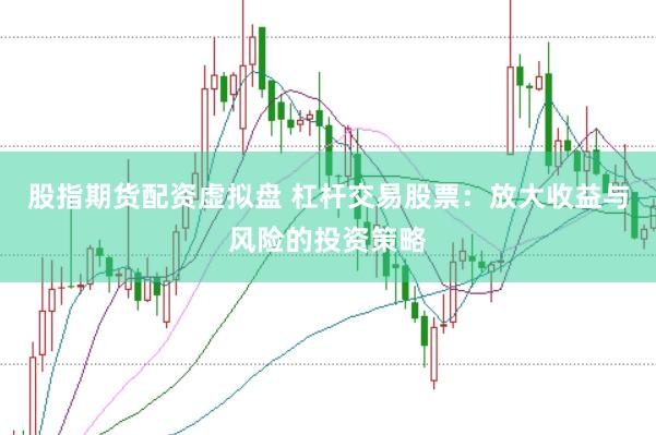 股指期货配资虚拟盘 杠杆交易股票：放大收益与风险的投资策略