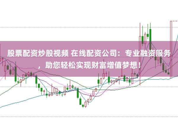 股票配资炒股视频 在线配资公司：专业融资服务，助您轻松实现财富增值梦想！