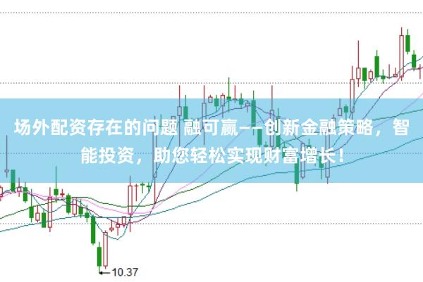 场外配资存在的问题 融可赢——创新金融策略，智能投资，助您轻松实现财富增长！