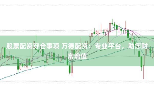 股票配资穿仓事项 万德配资：专业平台，助您财富增值