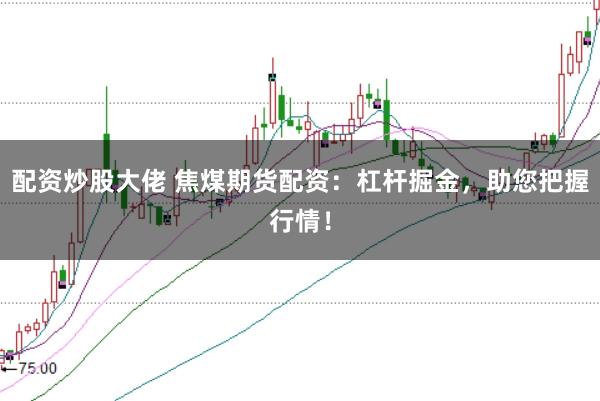 配资炒股大佬 焦煤期货配资：杠杆掘金，助您把握行情！