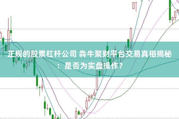 正规的股票杠杆公司 犇牛聚财平台交易真相揭秘：是否为实盘操作？