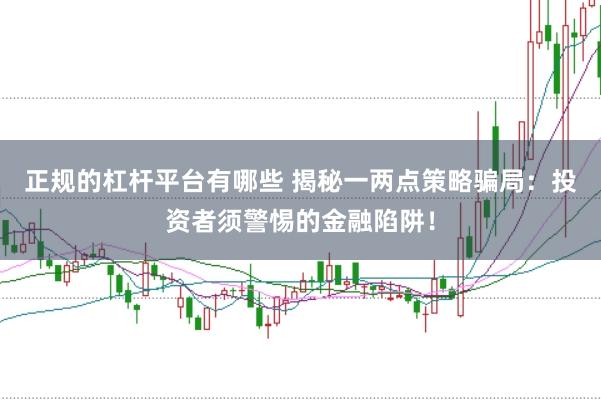 正规的杠杆平台有哪些 揭秘一两点策略骗局：投资者须警惕的金融陷阱！