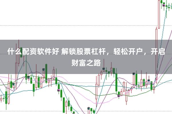 什么配资软件好 解锁股票杠杆，轻松开户，开启财富之路