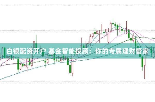 白银配资开户 基金智能投顾：你的专属理财管家