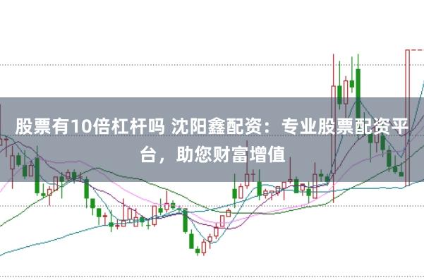 股票有10倍杠杆吗 沈阳鑫配资：专业股票配资平台，助您财富增值