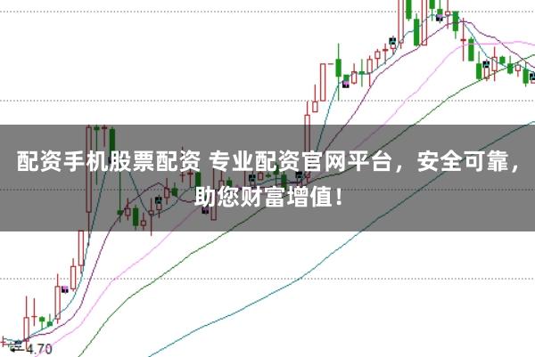 配资手机股票配资 专业配资官网平台，安全可靠，助您财富增值！