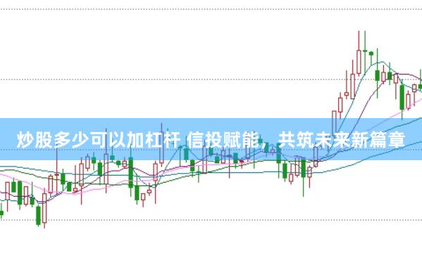 炒股多少可以加杠杆 信投赋能，共筑未来新篇章