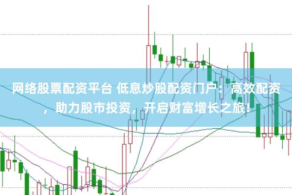 网络股票配资平台 低息炒股配资门户：高效配资，助力股市投资，开启财富增长之旅！