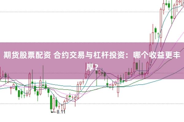 期货股票配资 合约交易与杠杆投资：哪个收益更丰厚？