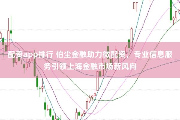 配资app排行 伯尘金融助力微配资，专业信息服务引领上海金融市场新风向