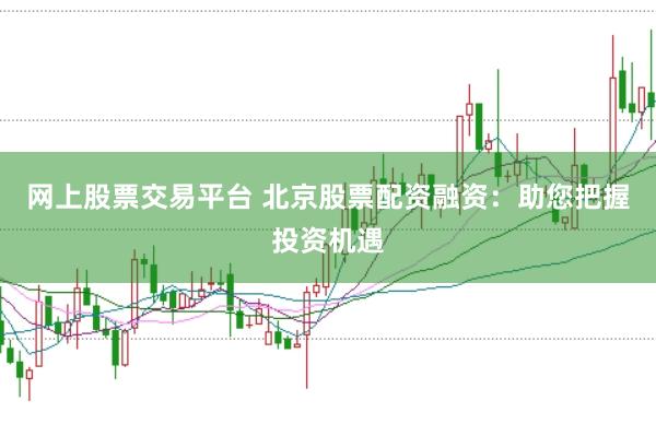 网上股票交易平台 北京股票配资融资：助您把握投资机遇